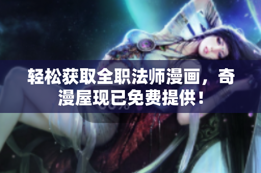 轻松获取全职法师漫画，奇漫屋现已免费提供！