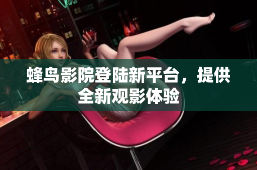 蜂鸟影院登陆新平台，提供全新观影体验