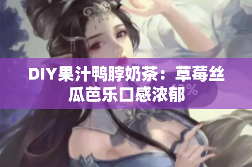 DIY果汁鸭脖奶茶：草莓丝瓜芭乐口感浓郁