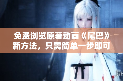 免费浏览原著动画《尾巴》新方法，只需简单一步即可畅享！