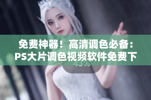 免费神器！高清调色必备：PS大片调色视频软件免费下载