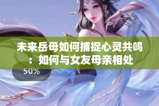 未来岳母如何捕捉心灵共鸣：如何与女友母亲相处