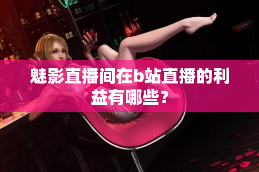 魅影直播间在b站直播的利益有哪些？