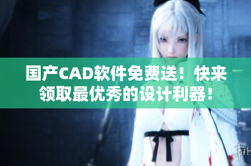 国产CAD软件免费送！快来领取最优秀的设计利器！