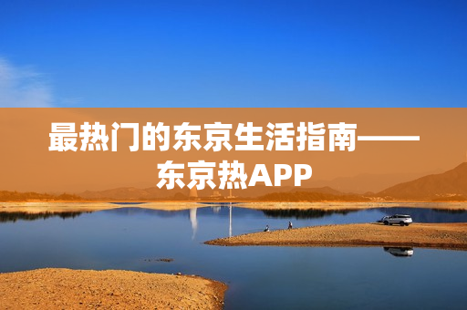 最热门的东京生活指南——东京热APP