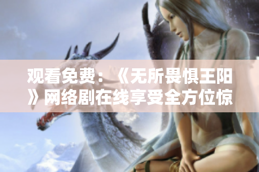 观看免费：《无所畏惧王阳》网络剧在线享受全方位惊险刺激