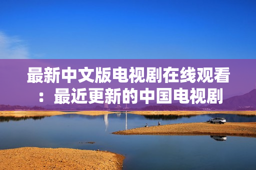 最新中文版电视剧在线观看：最近更新的中国电视剧