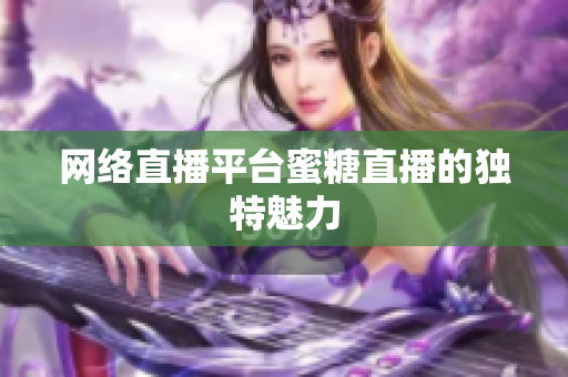 网络直播平台蜜糖直播的独特魅力