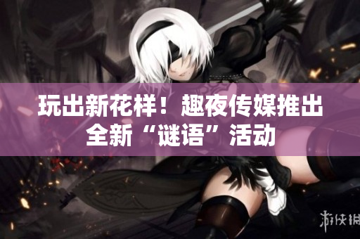 玩出新花样！趣夜传媒推出全新“谜语”活动
