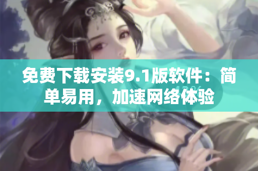 免费下载安装9.1版软件：简单易用，加速网络体验