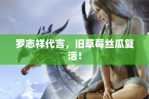 罗志祥代言，旧草莓丝瓜复活！