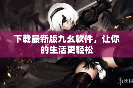 下载最新版九幺软件，让你的生活更轻松