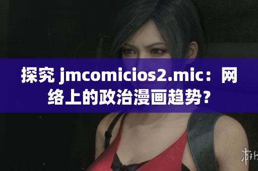 探究 jmcomicios2.mic：网络上的政治漫画趋势？