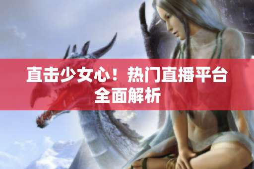 直击少女心！热门直播平台全面解析