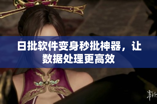 日批软件变身秒批神器，让数据处理更高效