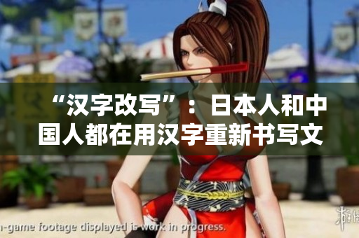 “汉字改写”：日本人和中国人都在用汉字重新书写文字