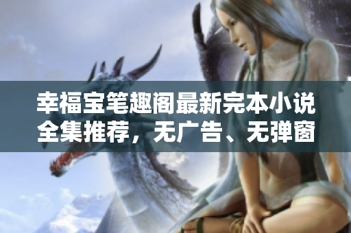 幸福宝笔趣阁最新完本小说全集推荐，无广告、无弹窗！