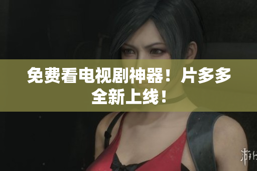 免费看电视剧神器！片多多全新上线！