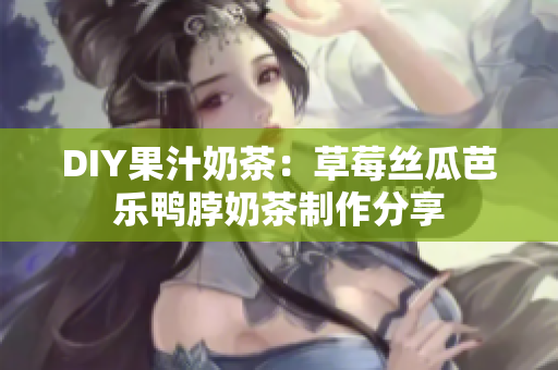 DIY果汁奶茶：草莓丝瓜芭乐鸭脖奶茶制作分享