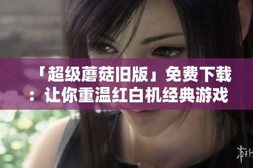 「超级蘑菇旧版」免费下载：让你重温红白机经典游戏！
