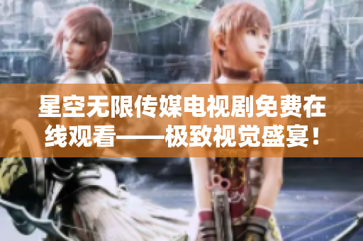 星空无限传媒电视剧免费在线观看——极致视觉盛宴！