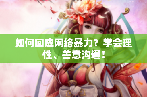 如何回应网络暴力？学会理性、善意沟通！
