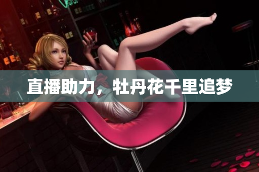 直播助力，牡丹花千里追梦