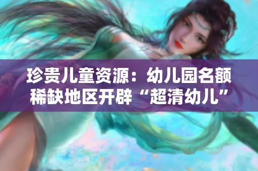 珍贵儿童资源：幼儿园名额稀缺地区开辟“超清幼儿”计划