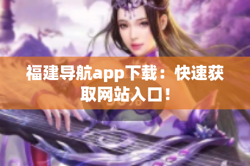 福建导航app下载：快速获取网站入口！