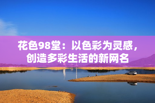 花色98堂：以色彩为灵感，创造多彩生活的新网名
