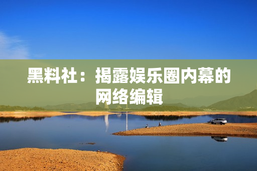 黑料社：揭露娱乐圈内幕的网络编辑