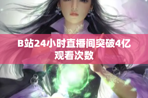 B站24小时直播间突破4亿观看次数