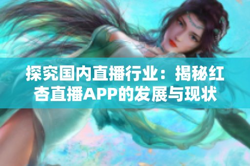 探究国内直播行业：揭秘红杏直播APP的发展与现状