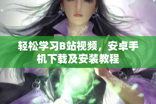 轻松学习B站视频，安卓手机下载及安装教程