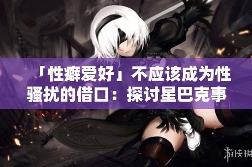 「性癖爱好」不应该成为性骚扰的借口：探讨星巴克事件的启示