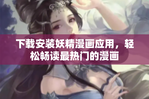 下载安装妖精漫画应用，轻松畅读最热门的漫画