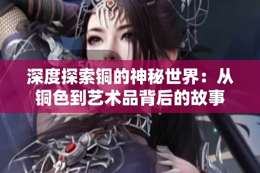 深度探索铜的神秘世界：从铜色到艺术品背后的故事