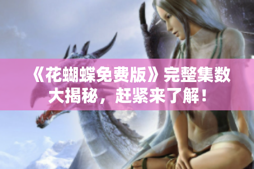 《花蝴蝶免费版》完整集数大揭秘，赶紧来了解！