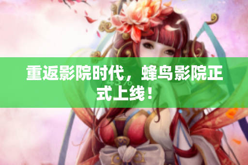 重返影院时代，蜂鸟影院正式上线！