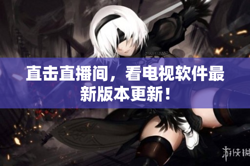 直击直播间，看电视软件最新版本更新！