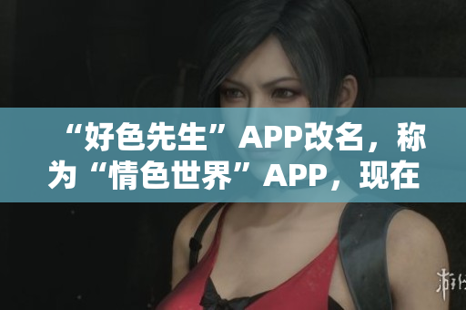 “好色先生”APP改名，称为“情色世界”APP，现在可下载！