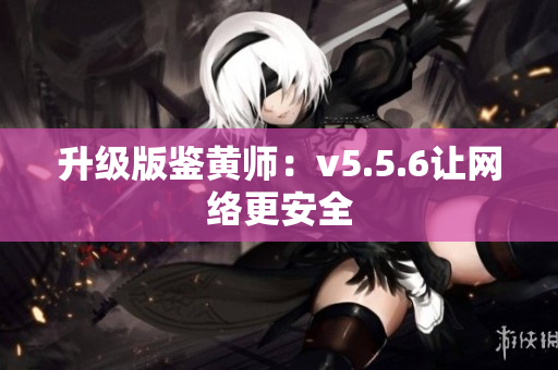 升级版鉴黄师：v5.5.6让网络更安全
