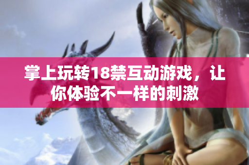 掌上玩转18禁互动游戏，让你体验不一样的刺激