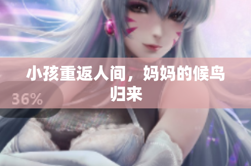 小孩重返人间，妈妈的候鸟归来