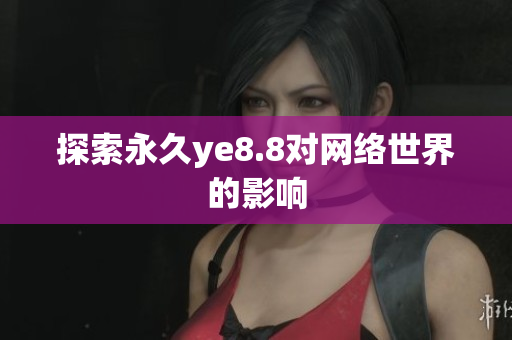 探索永久ye8.8对网络世界的影响