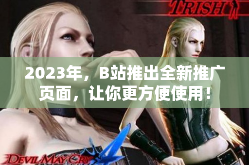 2023年，B站推出全新推广页面，让你更方便使用！