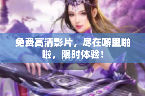 免费高清影片，尽在噼里啪啦，限时体验！