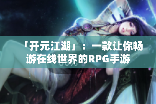「开元江湖」：一款让你畅游在线世界的RPG手游