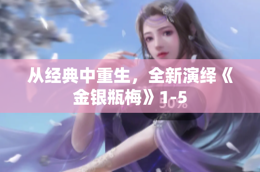 从经典中重生，全新演绎《金银瓶梅》1-5