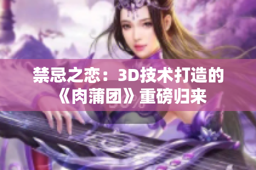 禁忌之恋：3D技术打造的《肉蒲团》重磅归来